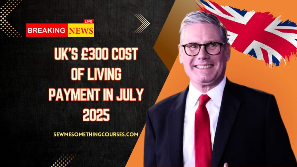 UK’s £300 Cost Of Living Payment In July 2025- Who Will Receive It & Full Payment Details
