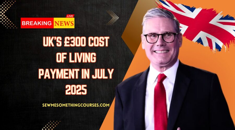 UK’s £300 Cost Of Living Payment In July 2025- Who Will Receive It & Full Payment Details
