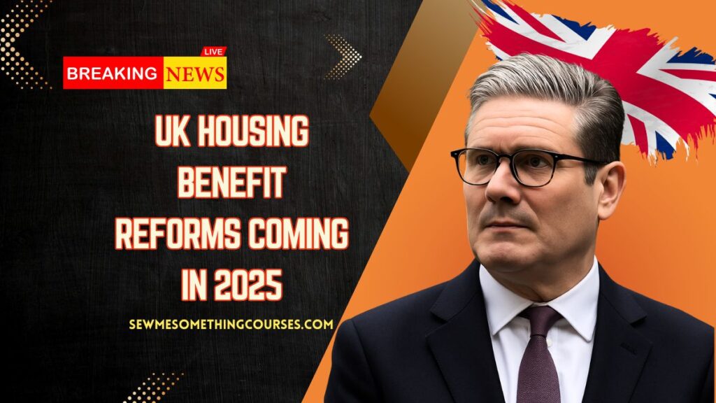 UK Housing Benefit Reforms Coming In 2025- What You Need To Know