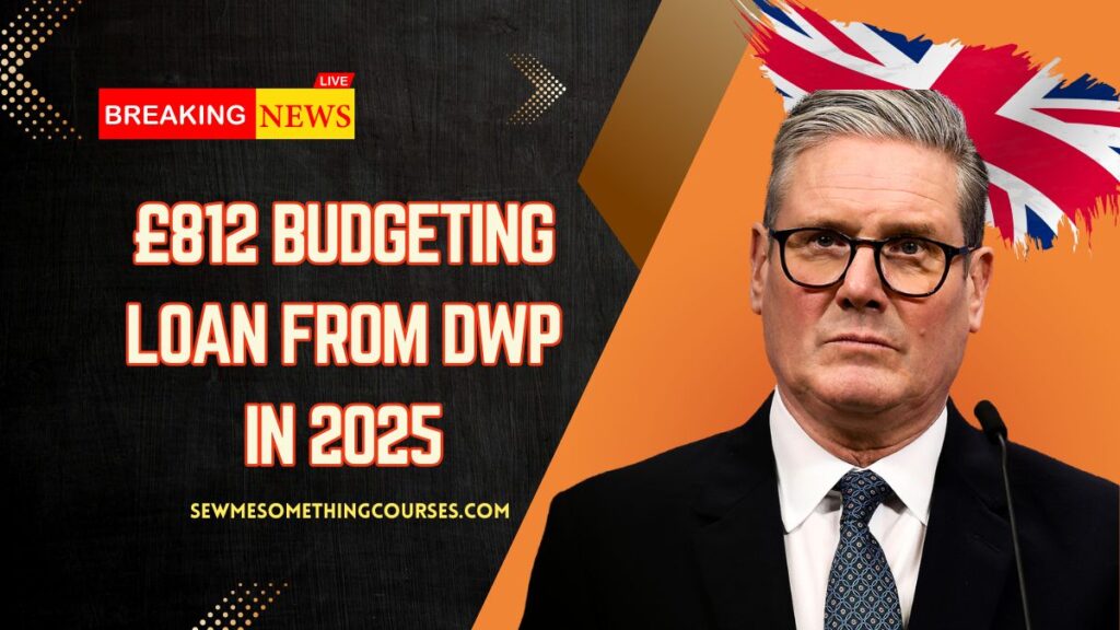£812 Budgeting Loan From DWP In 2025 – Eligibility Rules, Application Steps & Payment Timeline