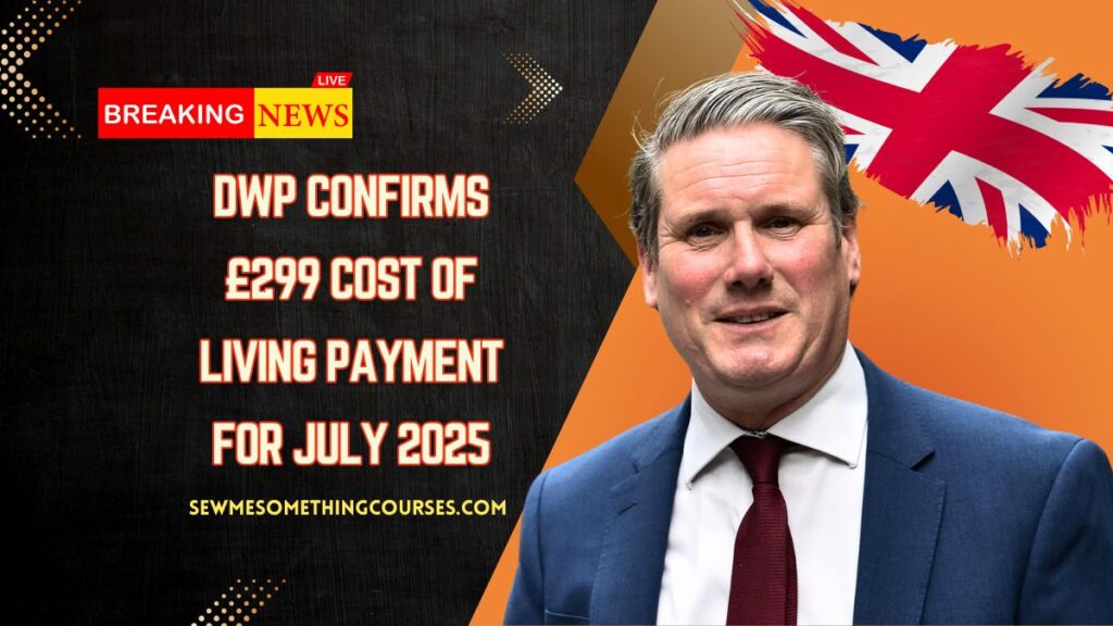 DWP Confirms £299 Cost Of Living Payment For July 2025 – Full Details Inside